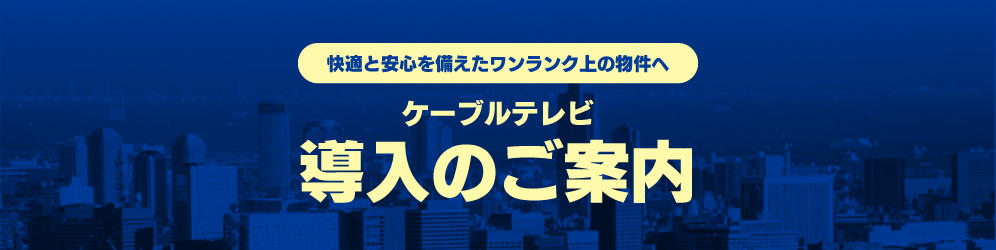 快適と安心を備えたワンランク上の物件へ｜ケーブルテレビ導入のご案内