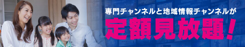 専門チャンネルと地域情報チャンネルが定額見放題！